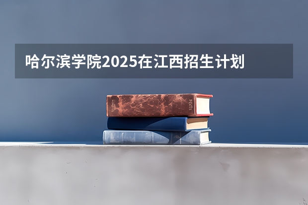 哈尔滨学院2025在江西招生计划