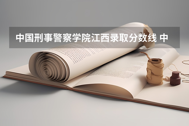 中国刑事警察学院江西录取分数线 中国刑事警察学院江西招生人数是多少