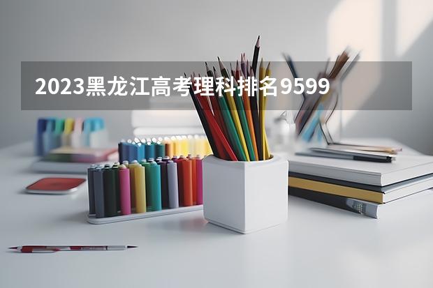 2023黑龙江高考理科排名95990的考生报哪所大学 往年录取分数线