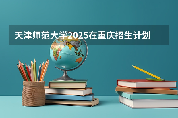 天津师范大学2025在重庆招生计划