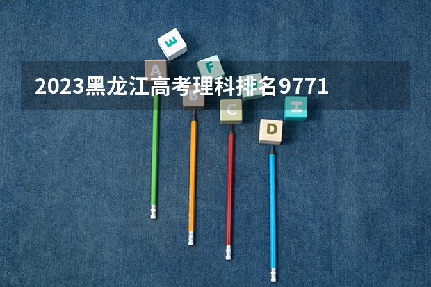 2023黑龙江高考理科排名97714的考生报哪所大学 往年录取分数线