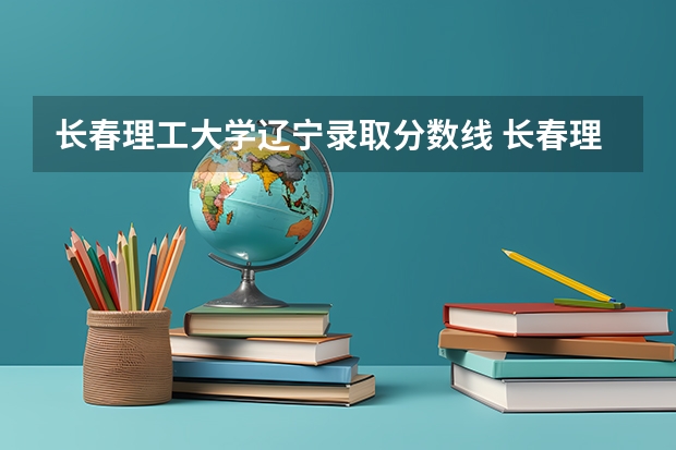 长春理工大学辽宁录取分数线 长春理工大学辽宁招生人数是多少