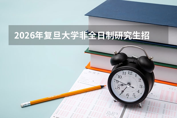 2026年复旦大学非全日制研究生招生简章大全(信息点拨,如学制学费、招生条件等) 复旦大学非全日制研究生简章信息汇总2025(专业、学制、学费)