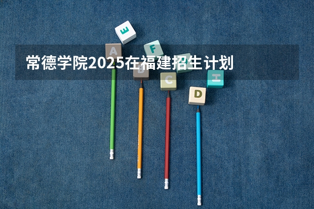 常德学院2025在福建招生计划