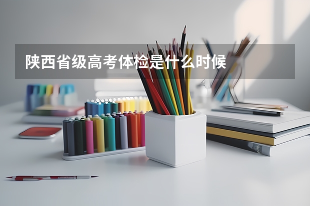 陕西省级高考体检是什么时候