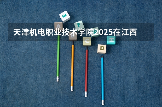 天津机电职业技术学院2025在江西招生计划