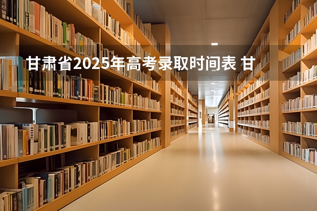 甘肃省2025年高考录取时间表 甘肃2025专科录取时间