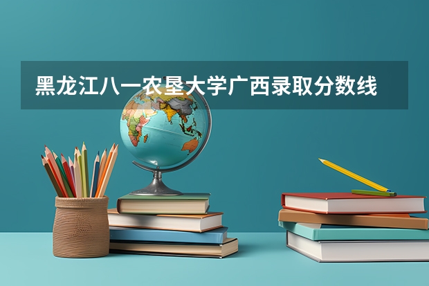 黑龙江八一农垦大学广西录取分数线 黑龙江八一农垦大学广西招生人数是多少