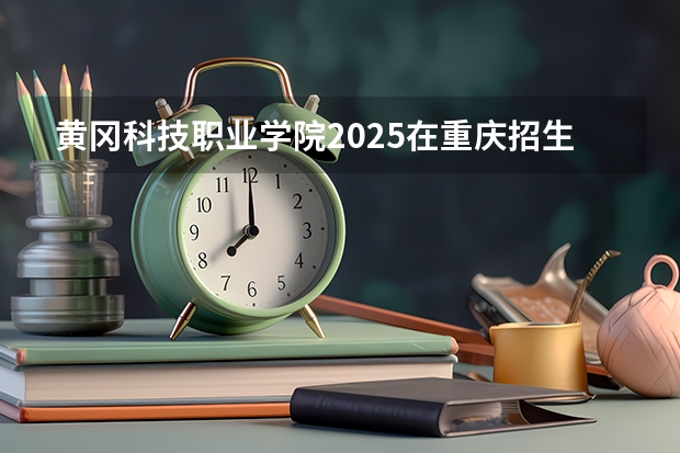黄冈科技职业学院2025在重庆招生计划