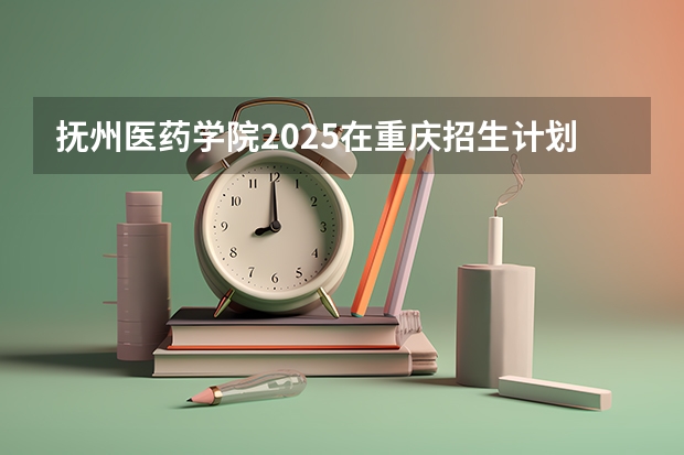 抚州医药学院2025在重庆招生计划