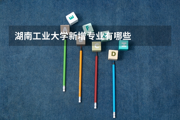 湖南工业大学新增专业有哪些
