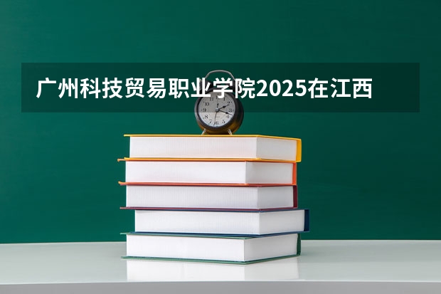 广州科技贸易职业学院2025在江西招生计划