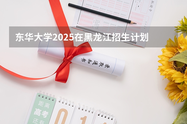 东华大学2025在黑龙江招生计划