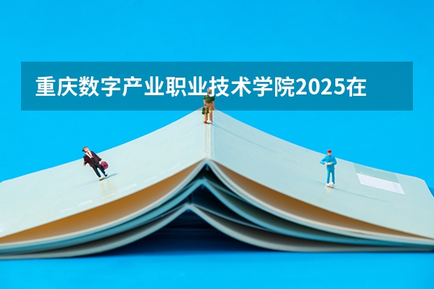 重庆数字产业职业技术学院2025在湖北招生计划