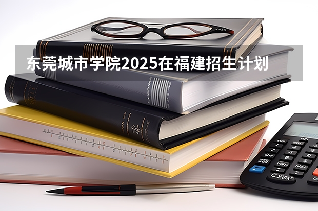 东莞城市学院2025在福建招生计划