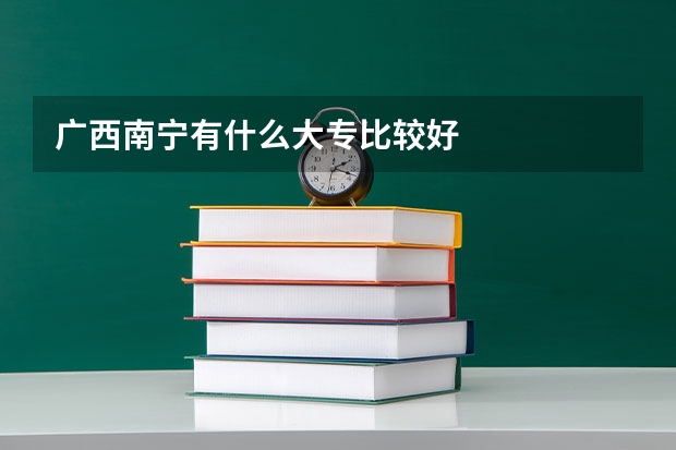 广西南宁有什么大专比较好