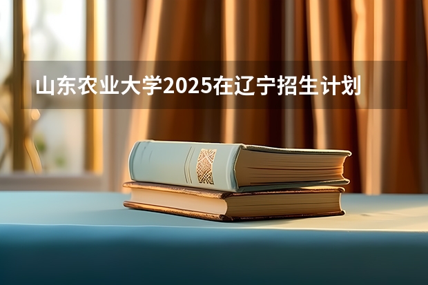 山东农业大学2025在辽宁招生计划