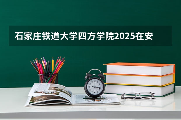 石家庄铁道大学四方学院2025在安徽招生计划