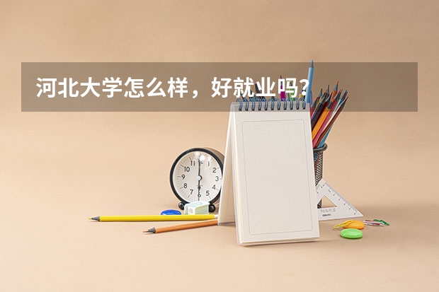 河北大学怎么样，好就业吗？