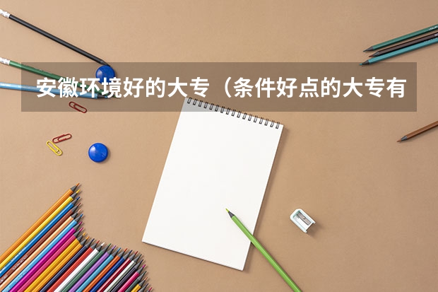 安徽环境好的大专（条件好点的大专有那些）