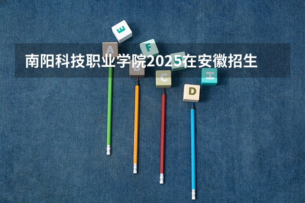 南阳科技职业学院2025在安徽招生计划
