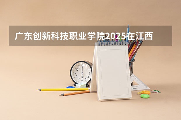 广东创新科技职业学院2025在江西招生计划