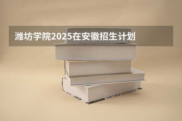 潍坊学院2025在安徽招生计划