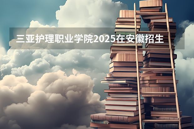 三亚护理职业学院2025在安徽招生计划