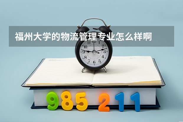 福州大学的物流管理专业怎么样啊