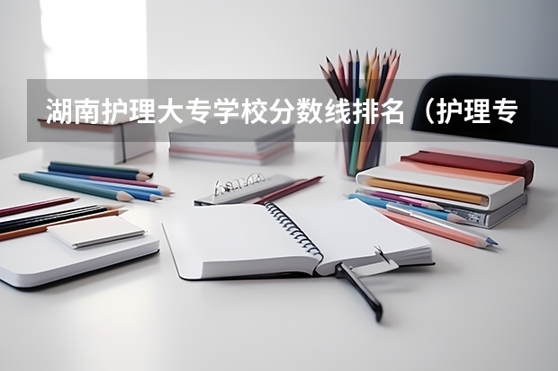 湖南护理大专学校分数线排名（护理专业专科学校排名及分数线）