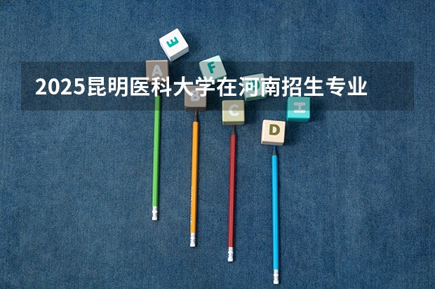 2025昆明医科大学在河南招生专业有哪些 学费介绍