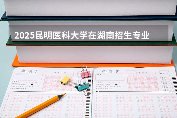 2025昆明医科大学在湖南招生专业有哪些 学费介绍