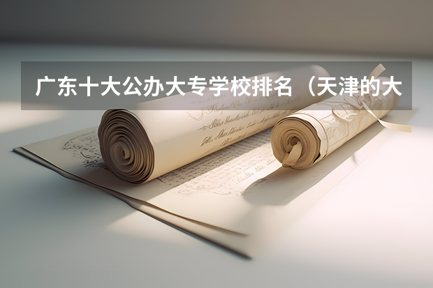 广东十大公办大专学校排名（天津的大专学校排名）