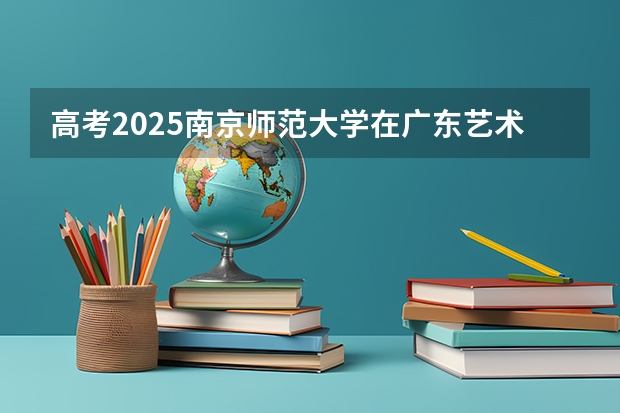 高考2025南京师范大学在广东艺术类投档分数线总汇