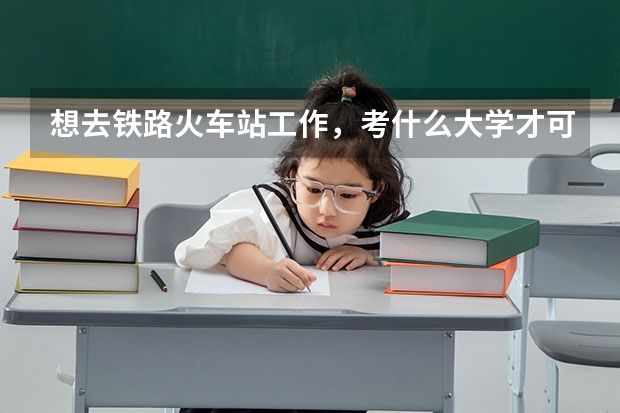 想去铁路火车站工作，考什么大学才可以呢。一定要本科么？我学文的，成绩不怎么好！急！急！