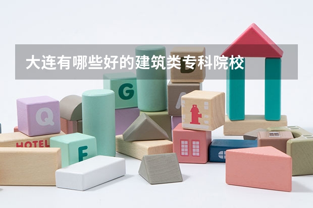 大连有哪些好的建筑类专科院校