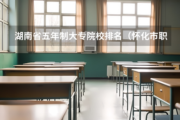 湖南省五年制大专院校排名（怀化市职高学校排名）
