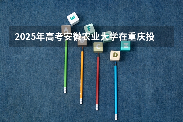 2025年高考安徽农业大学在重庆投档分数线是多少
