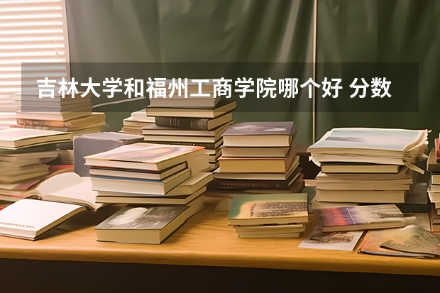 吉林大学和福州工商学院哪个好 分数线对比