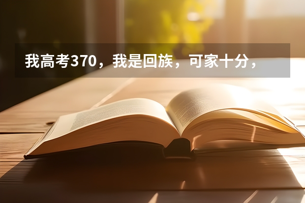 我高考370，我是回族，可家十分，请问我该报什么学校？