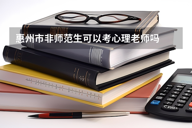 惠州市非师范生可以考心理老师吗
