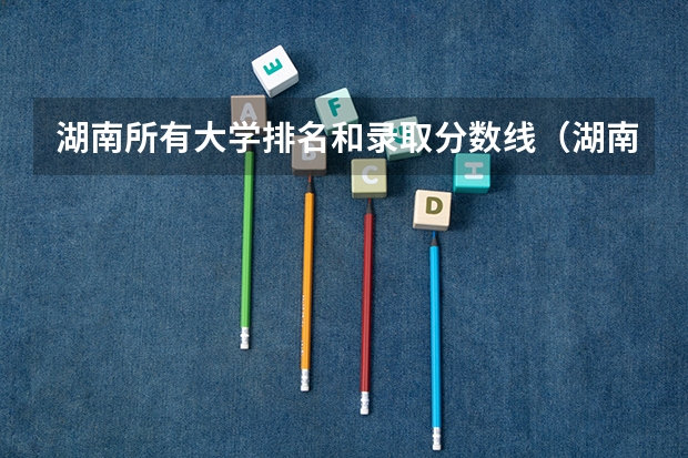 湖南所有大学排名和录取分数线(湖南公办本科大学排名和录取分数)