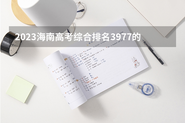 2023海南高考综合排名3977的考生报哪所大学 往年录取分数线
