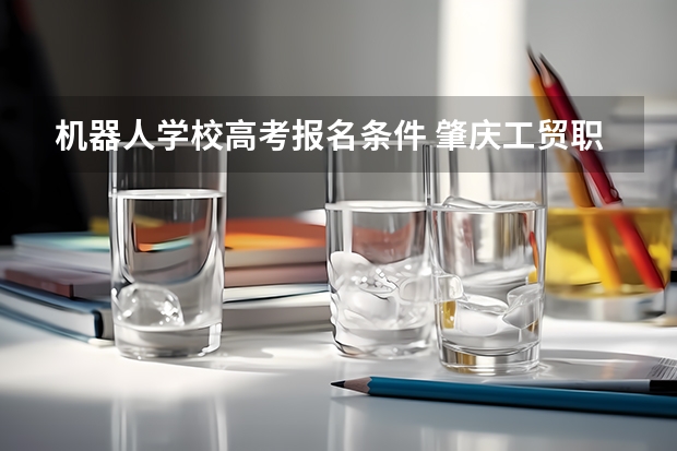 机器人学校高考报名条件 肇庆工贸职业学校2025招生简章