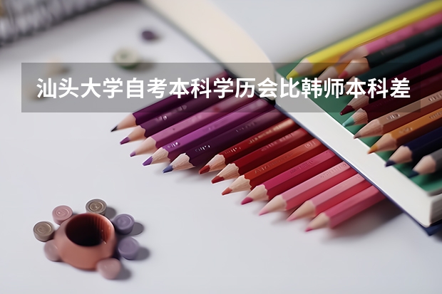 汕头大学自考本科学历会比韩师本科差吗