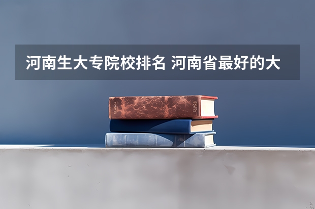 河南生大专院校排名 河南省最好的大专有哪几个学校
