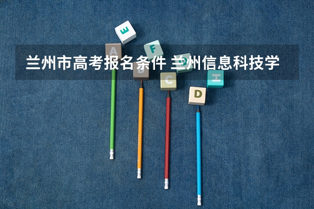兰州市高考报名条件 兰州信息科技学院自学考试难不难考上？