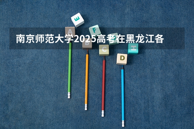 南京师范大学2025高考在黑龙江各批次选科要求