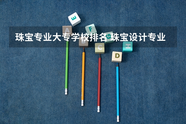 珠宝专业大专学校排名 珠宝设计专业学校排名世界