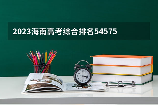 2023海南高考综合排名54575的考生报哪所大学 往年录取分数线